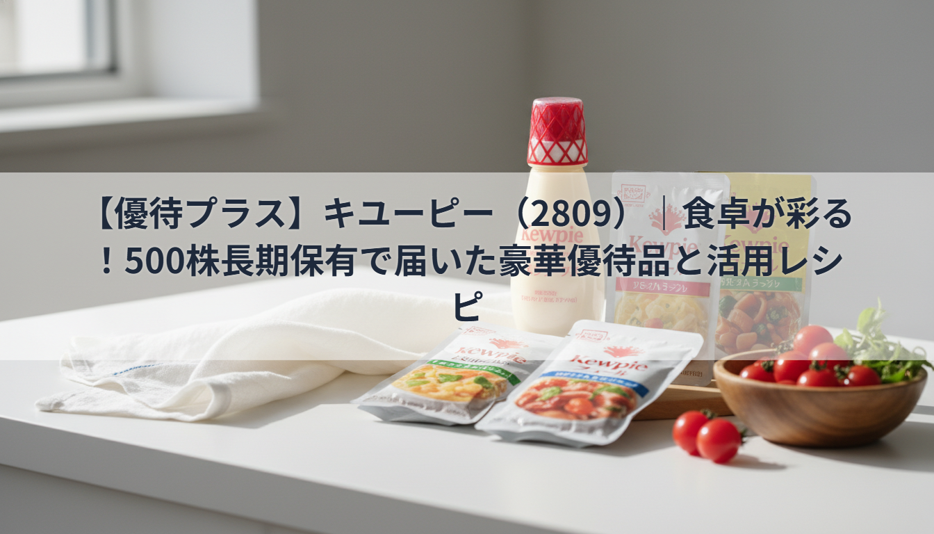 【優待プラス】キユーピー（2809）｜食卓が彩る！500株長期保有で届いた豪華優待品と活用レシピ